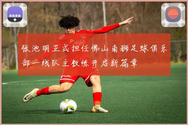 张池明正式担任佛山南狮足球俱乐部一线队主教练开启新篇章