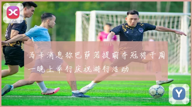 马卡消息称巴萨若提前夺冠将于周一晚上举行庆祝游行活动