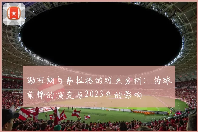 勒布朗与弗拉格的对决分析：持球前锋的演变与2023年的影响