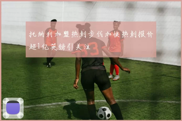 托纳利加盟热刺步伐加快热刺报价超1亿英镑引关注