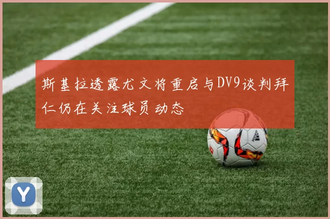 斯基拉透露尤文将重启与DV9谈判拜仁仍在关注球员动态