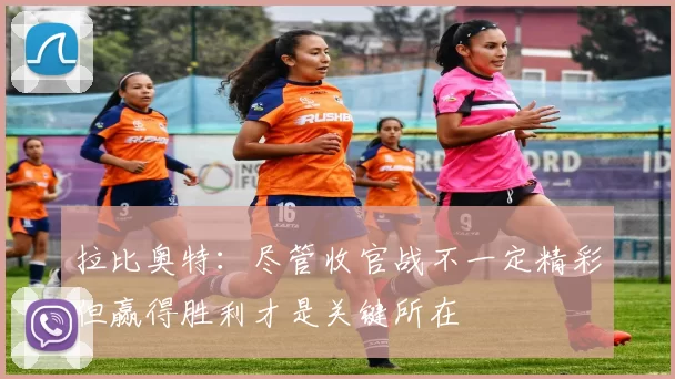 拉比奥特：尽管收官战不一定精彩但赢得胜利才是关键所在
