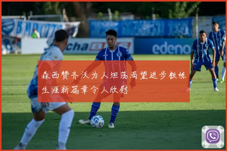 森西赞齐沃为人坦荡渴望进步教练生涯新篇章令人欣慰