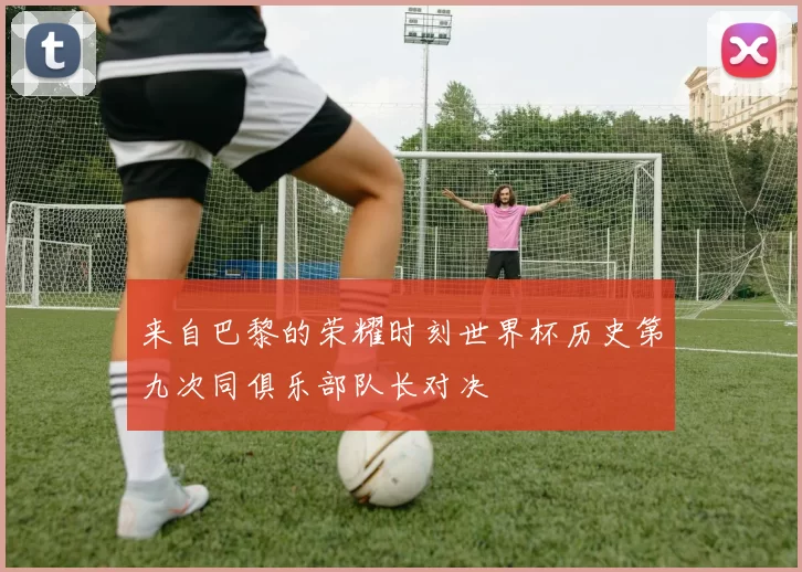 来自巴黎的荣耀时刻世界杯历史第九次同俱乐部队长对决