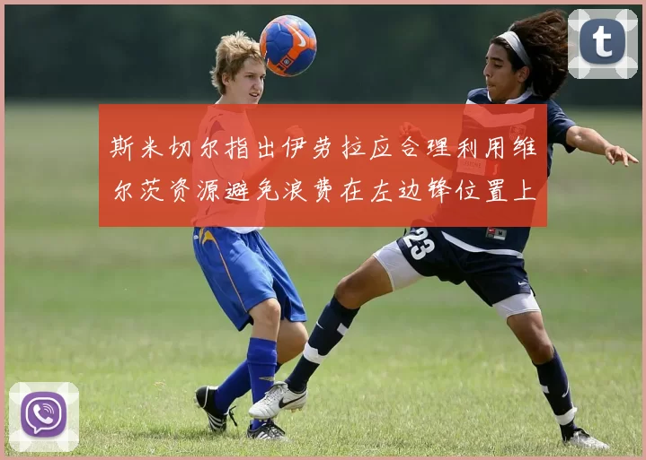斯米切尔指出伊劳拉应合理利用维尔茨资源避免浪费在左边锋位置上