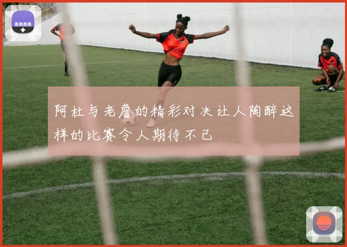 阿杜与老詹的精彩对决让人陶醉这样的比赛令人期待不已