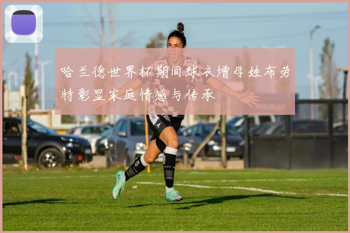 哈兰德世界杯期间球衣增母姓布劳特彰显家庭情感与传承