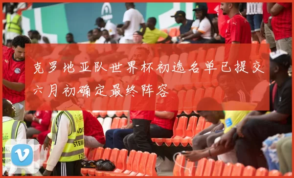 克罗地亚队世界杯初选名单已提交六月初确定最终阵容