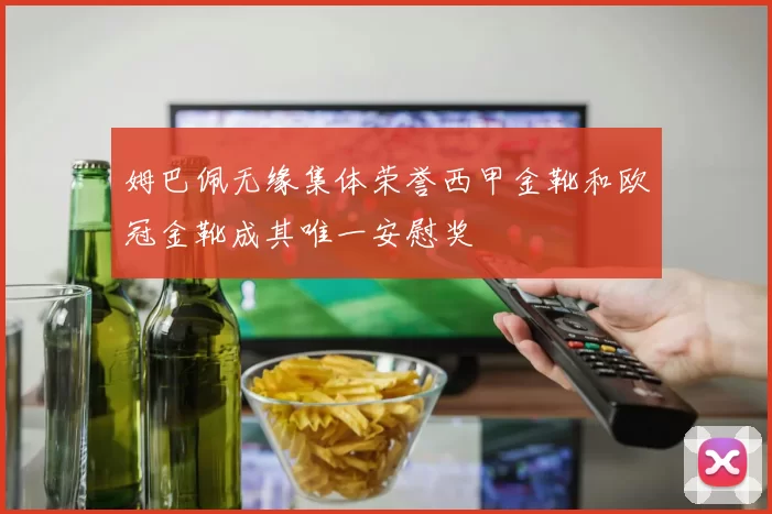 姆巴佩无缘集体荣誉西甲金靴和欧冠金靴成其唯一安慰奖