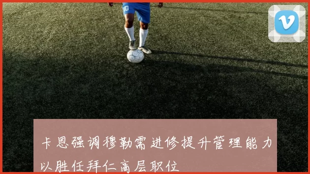 卡恩强调穆勒需进修提升管理能力以胜任拜仁高层职位