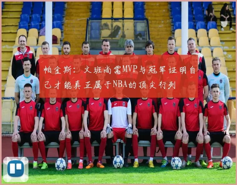 帕金斯：文班尚需MVP与冠军证明自己才能真正属于NBA的顶尖行列