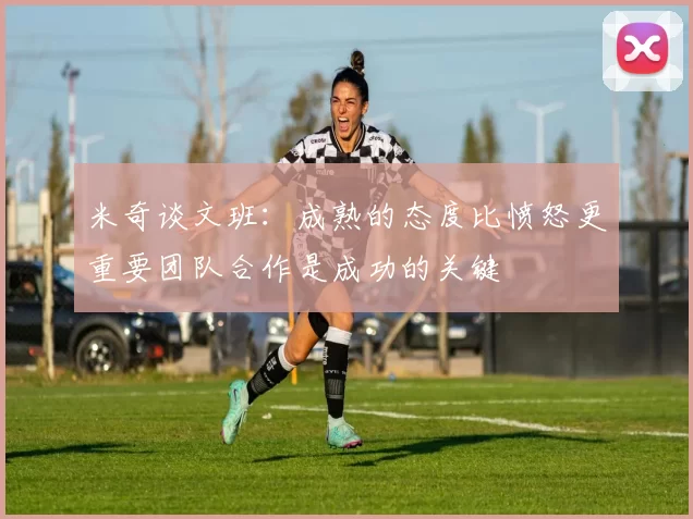 米奇谈文班：成熟的态度比愤怒更重要团队合作是成功的关键