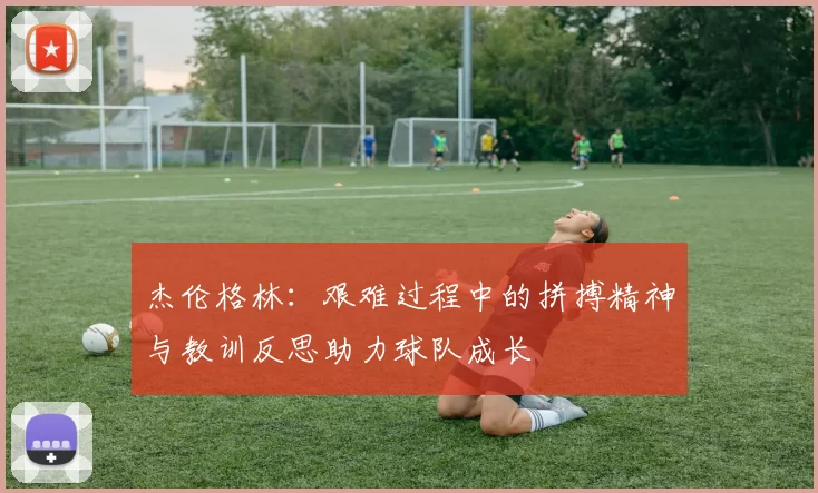 杰伦格林：艰难过程中的拼搏精神与教训反思助力球队成长