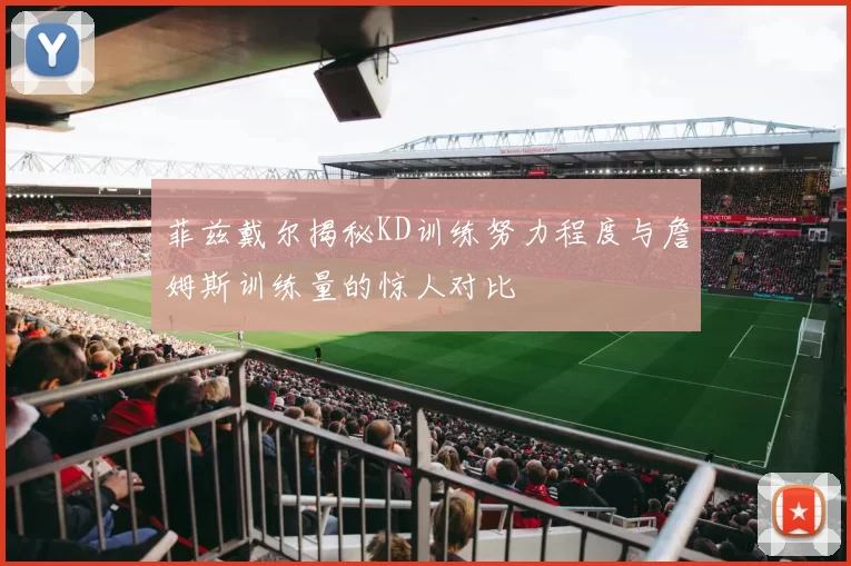 菲兹戴尔揭秘KD训练努力程度与詹姆斯训练量的惊人对比