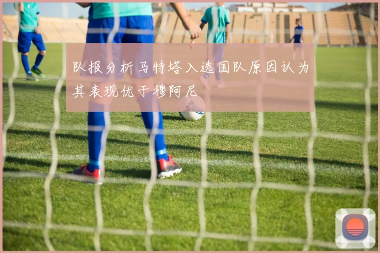 队报分析马特塔入选国队原因认为其表现优于穆阿尼