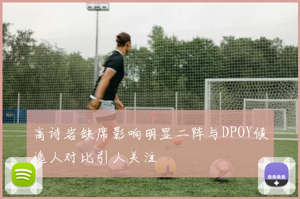 高诗岩缺席影响明显二阵与DPOY候选人对比引人关注