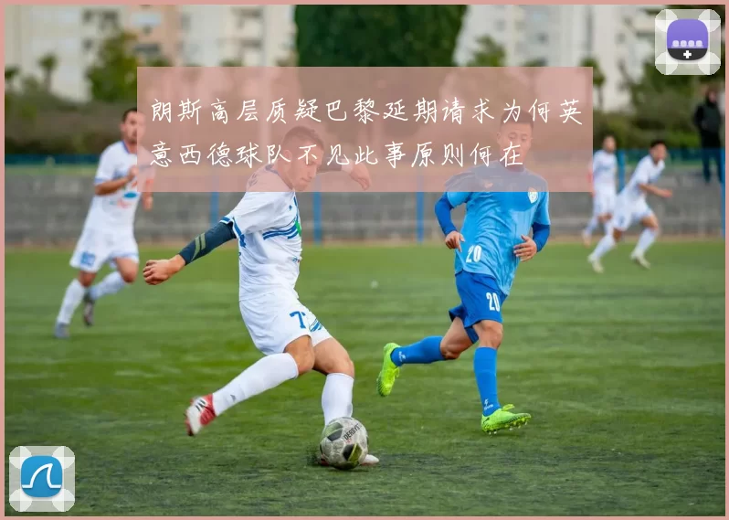 朗斯高层质疑巴黎延期请求为何英意西德球队不见此事原则何在